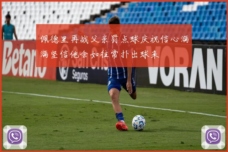 佩德里再战父亲罚点球庆祝信心满满坚信他会如往常扑出球来