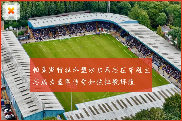 帕莱斯特拉加盟切尔西志在夺冠立志成为蓝军传奇如佐拉般辉煌