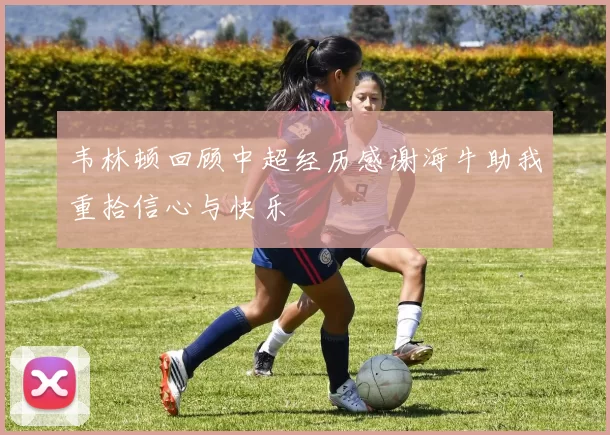 韦林顿回顾中超经历感谢海牛助我重拾信心与快乐