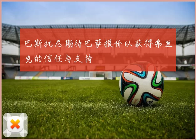 巴斯托尼期待巴萨报价以获得弗里克的信任与支持