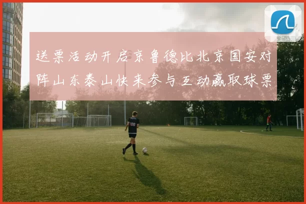 送票活动开启京鲁德比北京国安对阵山东泰山快来参与互动赢取球票
