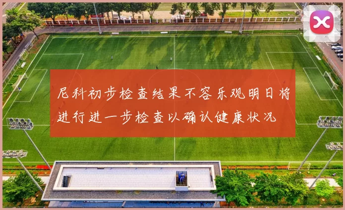 尼科初步检查结果不容乐观明日将进行进一步检查以确认健康状况
