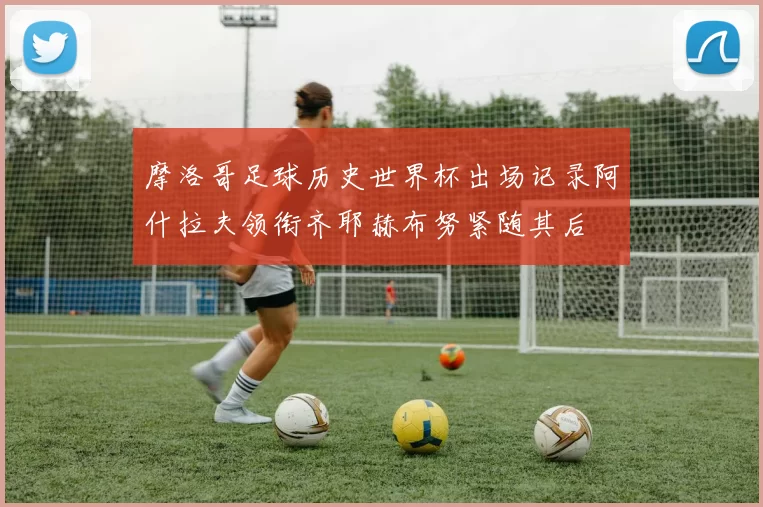 摩洛哥足球历史世界杯出场记录阿什拉夫领衔齐耶赫布努紧随其后