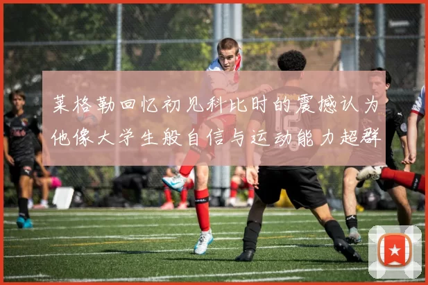 莱格勒回忆初见科比时的震撼认为他像大学生般自信与运动能力超群