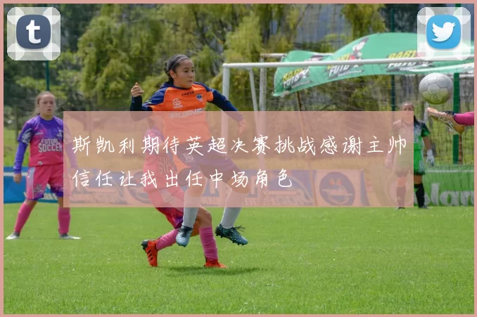 斯凯利期待英超决赛挑战感谢主帅信任让我出任中场角色
