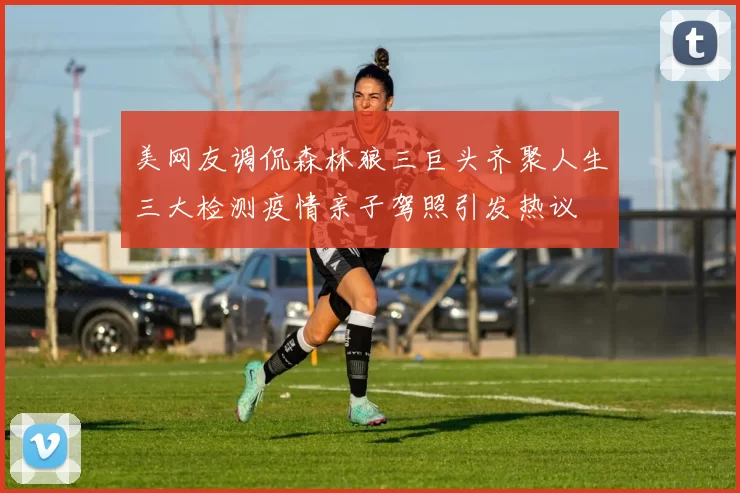 美网友调侃森林狼三巨头齐聚人生三大检测疫情亲子驾照引发热议