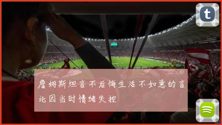 詹姆斯坦言不后悔生活不如意的言论因当时情绪失控