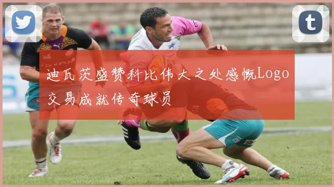迪瓦茨盛赞科比伟大之处感慨Logo交易成就传奇球员