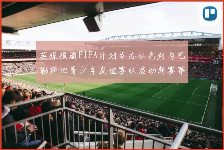 英媒报道FIFA计划举办以色列与巴勒斯坦青少年友谊赛以启动新赛事