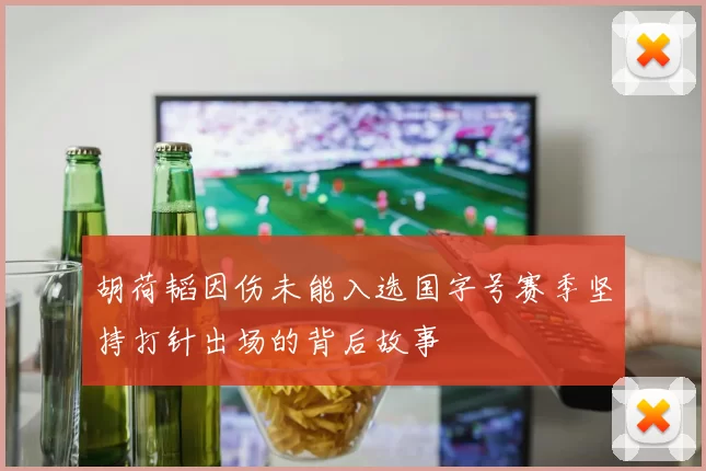 胡荷韬因伤未能入选国字号赛季坚持打针出场的背后故事