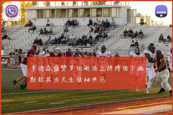 亨德森盛赞罗伯逊场上拼搏场下幽默称其为天生领袖典范