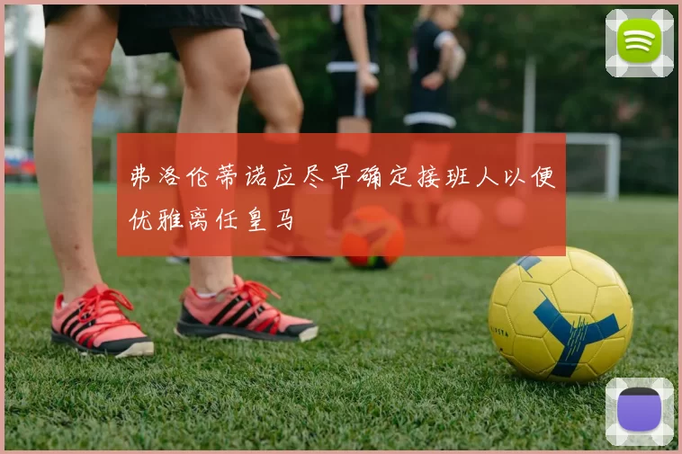 弗洛伦蒂诺应尽早确定接班人以便优雅离任皇马