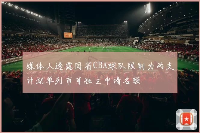 媒体人透露同省CBA球队限制为两支计划单列市可独立申请名额