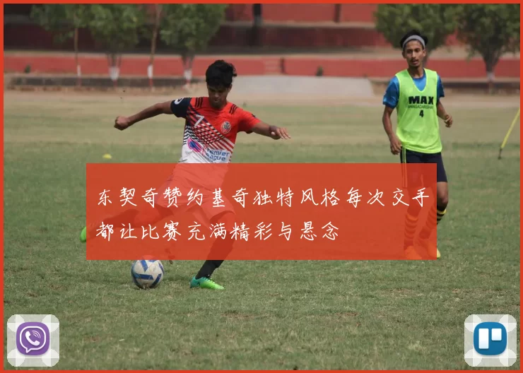 东契奇赞约基奇独特风格每次交手都让比赛充满精彩与悬念