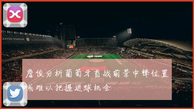 詹俊分析葡萄牙首战前景中锋位置或难以把握进球机会
