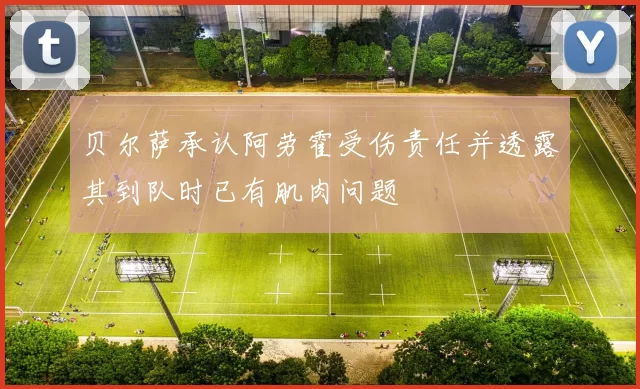贝尔萨承认阿劳霍受伤责任并透露其到队时已有肌肉问题