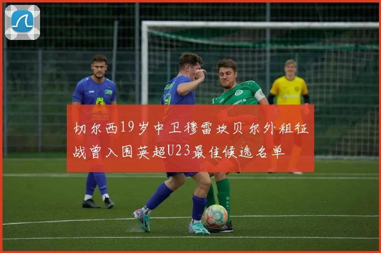 切尔西19岁中卫穆雷坎贝尔外租征战曾入围英超U23最佳候选名单