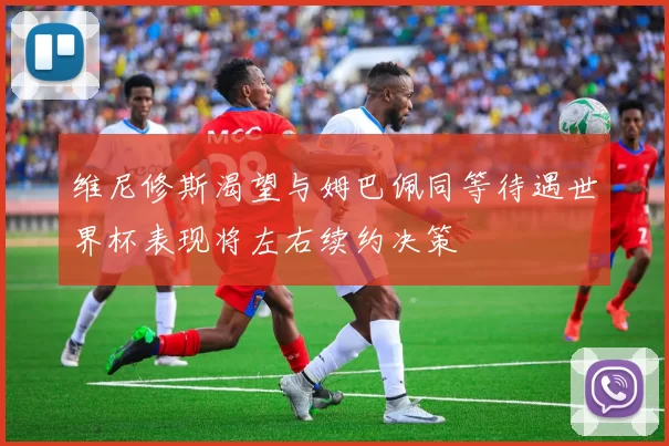 维尼修斯渴望与姆巴佩同等待遇世界杯表现将左右续约决策