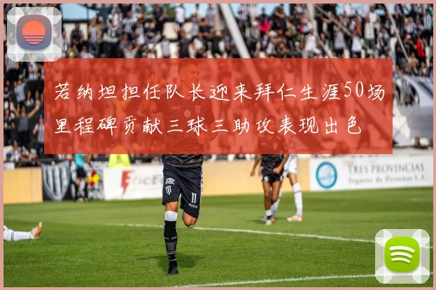 若纳坦担任队长迎来拜仁生涯50场里程碑贡献三球三助攻表现出色