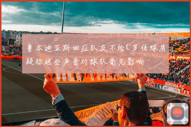 鲁本迪亚斯回应队友不给C罗传球质疑称这些声音对球队毫无影响