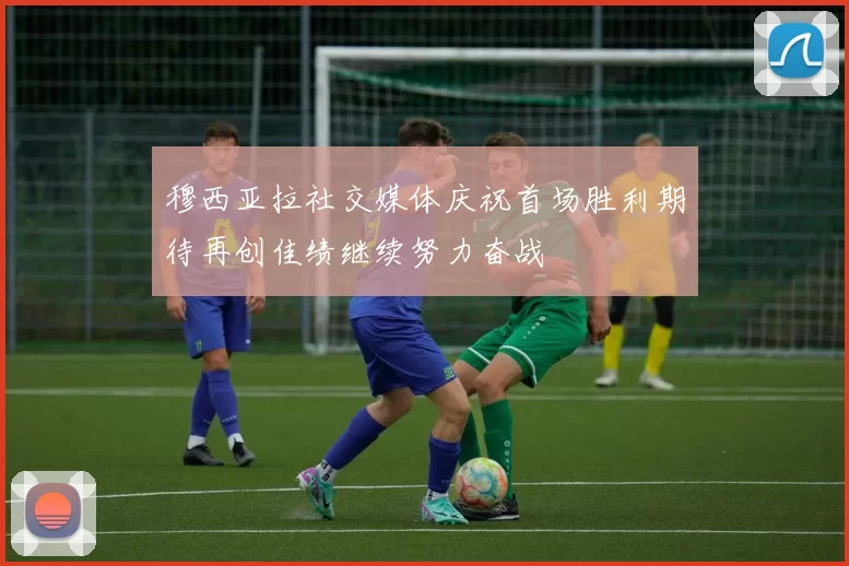 穆西亚拉社交媒体庆祝首场胜利期待再创佳绩继续努力奋战