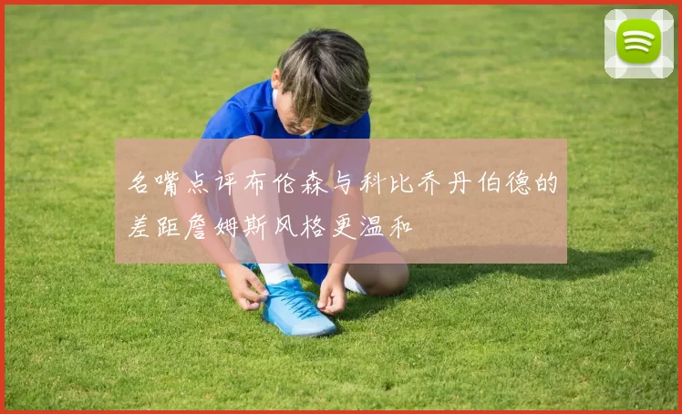 名嘴点评布伦森与科比乔丹伯德的差距詹姆斯风格更温和