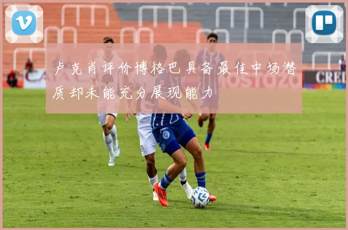 卢克肖评价博格巴具备最佳中场潜质却未能充分展现能力