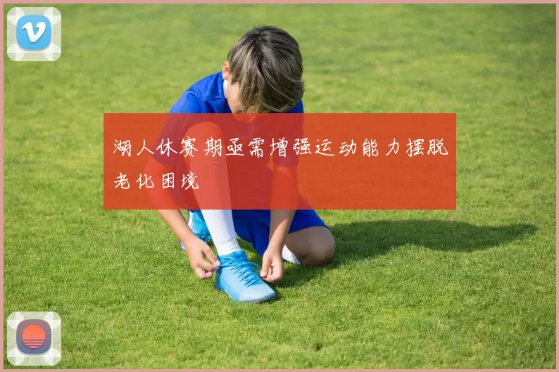 湖人休赛期亟需增强运动能力摆脱老化困境