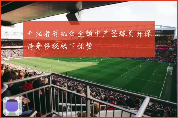 开拓者有机会全额中产签球员并保持奢侈税线下优势