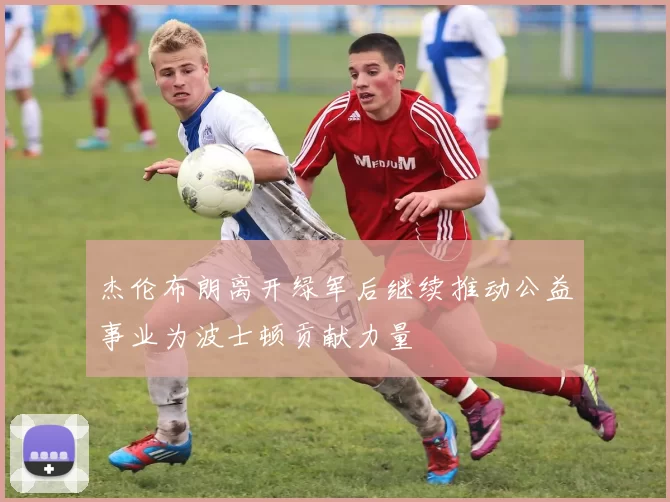 杰伦布朗离开绿军后继续推动公益事业为波士顿贡献力量