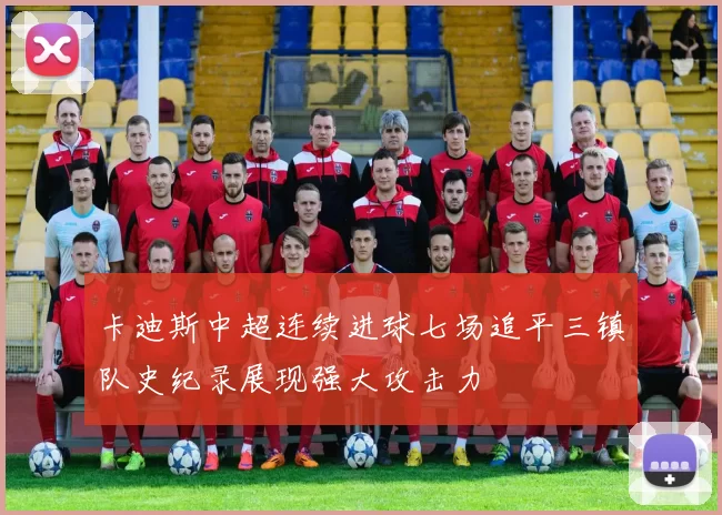 卡迪斯中超连续进球七场追平三镇队史纪录展现强大攻击力